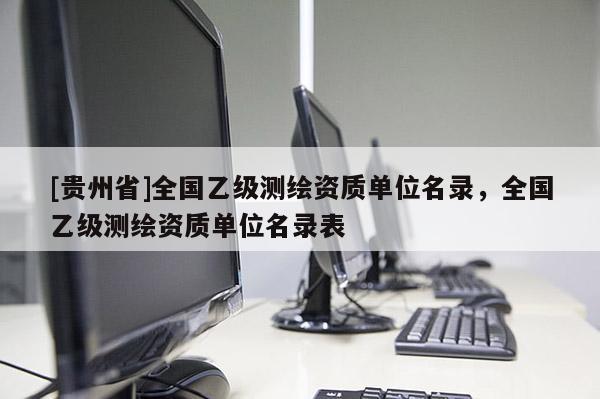 [貴州省]全國乙級測繪資質單位名錄，全國乙級測繪資質單位名錄表
