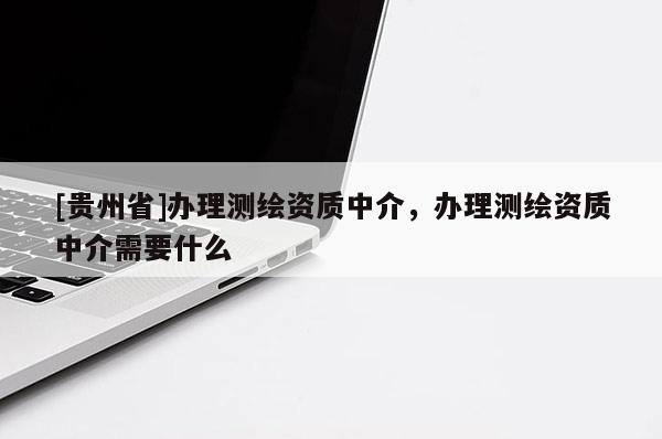 [貴州省]辦理測繪資質中介，辦理測繪資質中介需要什么