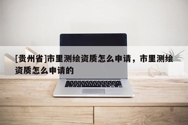 [貴州省]市里測繪資質怎么申請，市里測繪資質怎么申請的