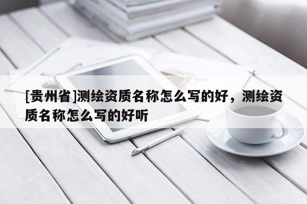 [貴州省]測(cè)繪資質(zhì)名稱怎么寫的好，測(cè)繪資質(zhì)名稱怎么寫的好聽