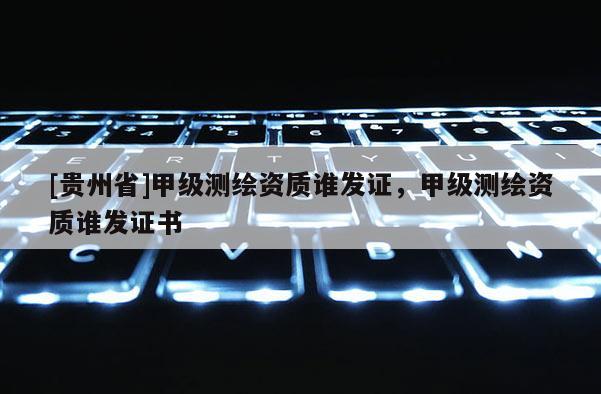 [貴州省]甲級測繪資質誰發證，甲級測繪資質誰發證書
