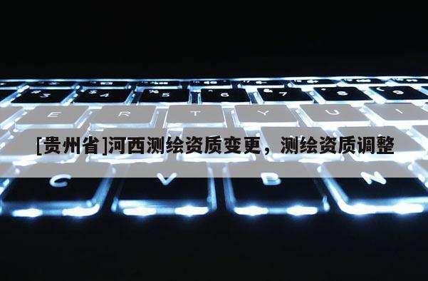 [貴州省]河西測繪資質變更，測繪資質調整