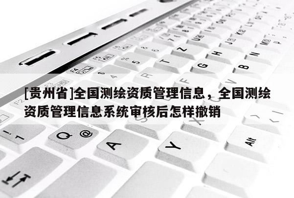 [貴州省]全國測繪資質管理信息，全國測繪資質管理信息系統審核后怎樣撤銷