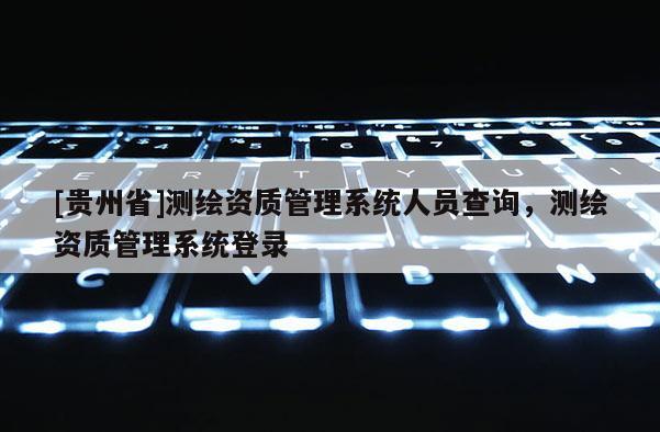 [貴州省]測繪資質管理系統人員查詢，測繪資質管理系統登錄