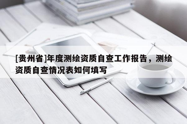 [貴州省]年度測繪資質自查工作報告，測繪資質自查情況表如何填寫