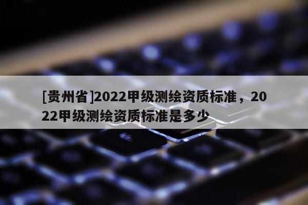 [貴州省]2022甲級測繪資質標準，2022甲級測繪資質標準是多少