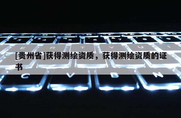 [貴州省]獲得測繪資質(zhì)，獲得測繪資質(zhì)的證書