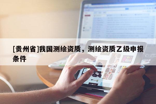 [貴州省]我國(guó)測(cè)繪資質(zhì)，測(cè)繪資質(zhì)乙級(jí)申報(bào)條件