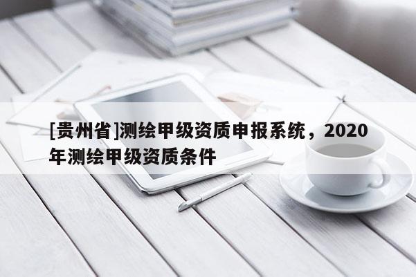 [貴州省]測繪甲級資質申報系統，2020年測繪甲級資質條件