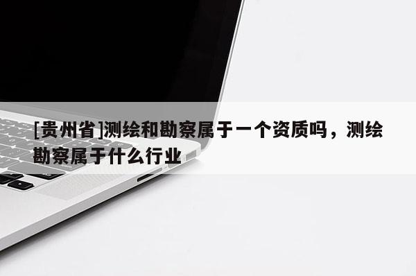 [貴州省]測(cè)繪和勘察屬于一個(gè)資質(zhì)嗎，測(cè)繪勘察屬于什么行業(yè)