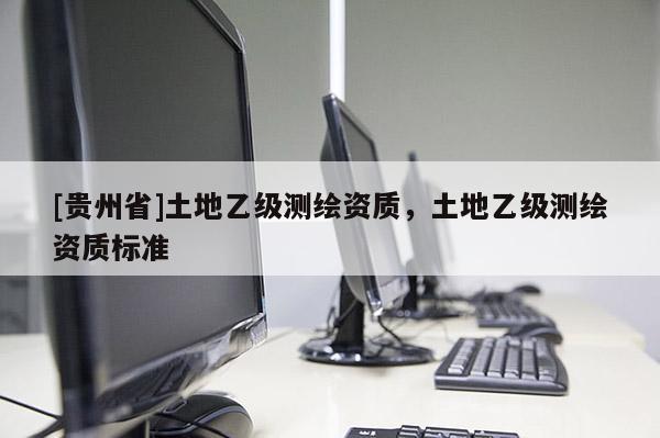 [貴州省]土地乙級測繪資質，土地乙級測繪資質標準