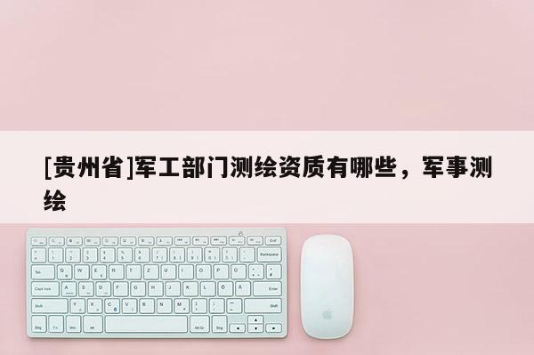 [貴州省]軍工部門測(cè)繪資質(zhì)有哪些，軍事測(cè)繪