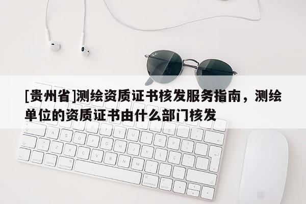 [貴州省]測繪資質證書核發服務指南，測繪單位的資質證書由什么部門核發