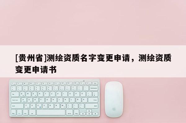 [貴州省]測(cè)繪資質(zhì)名字變更申請(qǐng)，測(cè)繪資質(zhì)變更申請(qǐng)書
