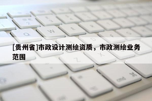 [貴州省]市政設計測繪資質，市政測繪業務范圍