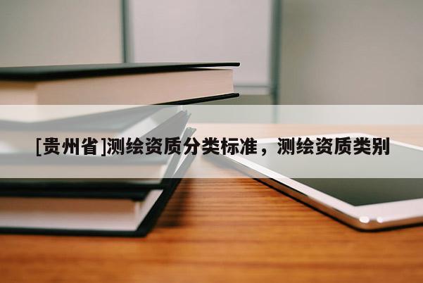[貴州省]測(cè)繪資質(zhì)分類標(biāo)準(zhǔn)，測(cè)繪資質(zhì)類別