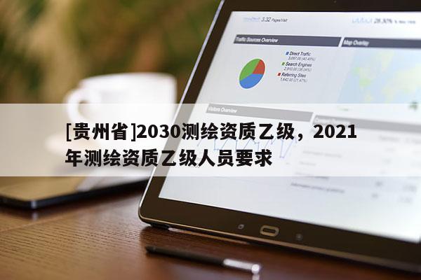 [貴州省]2030測(cè)繪資質(zhì)乙級(jí)，2021年測(cè)繪資質(zhì)乙級(jí)人員要求
