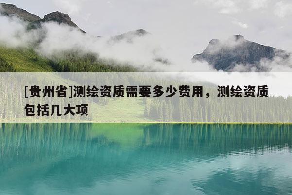 [貴州省]測繪資質需要多少費用，測繪資質包括幾大項