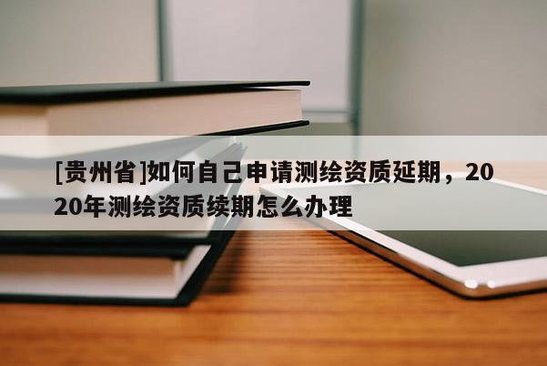 [貴州省]如何自己申請測繪資質延期，2020年測繪資質續期怎么辦理