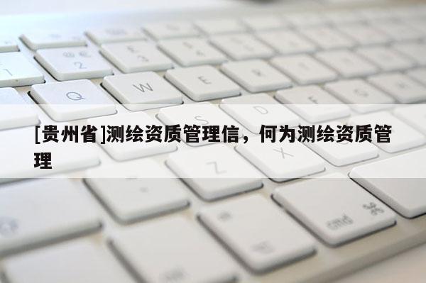[貴州省]測(cè)繪資質(zhì)管理信，何為測(cè)繪資質(zhì)管理