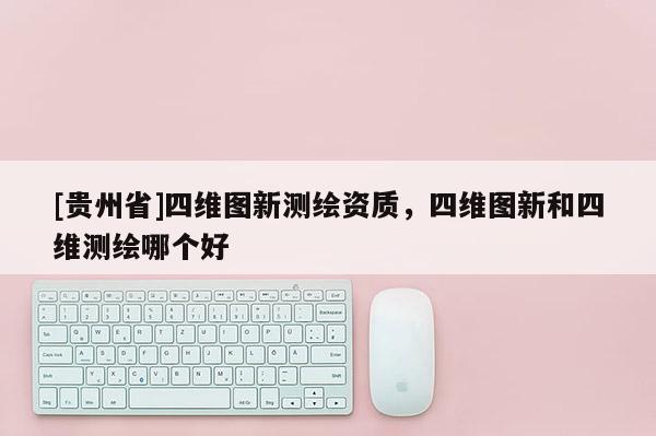 [貴州省]四維圖新測繪資質，四維圖新和四維測繪哪個好