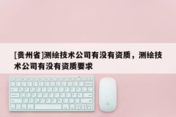 [貴州省]測繪技術公司有沒有資質，測繪技術公司有沒有資質要求