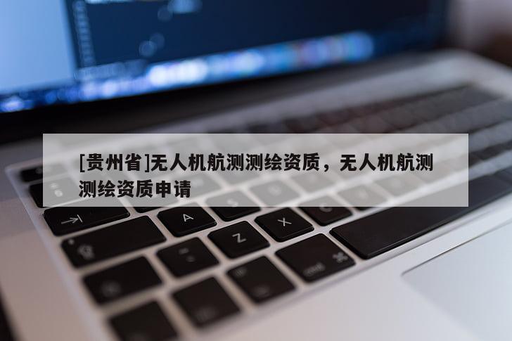 [貴州省]無人機航測測繪資質，無人機航測測繪資質申請