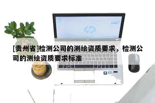 [貴州省]檢測公司的測繪資質(zhì)要求，檢測公司的測繪資質(zhì)要求標(biāo)準(zhǔn)