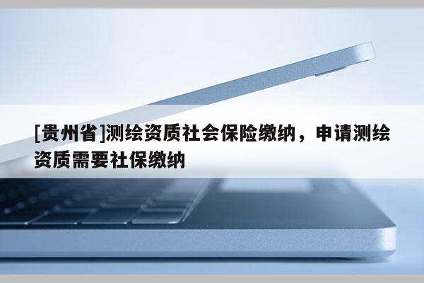 [貴州省]測繪資質社會保險繳納，申請測繪資質需要社保繳納