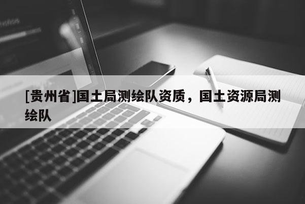 [貴州省]國土局測繪隊資質，國土資源局測繪隊