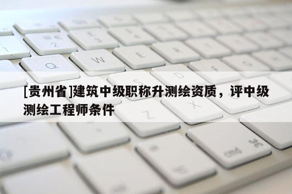 [貴州省]建筑中級職稱升測繪資質，評中級測繪工程師條件