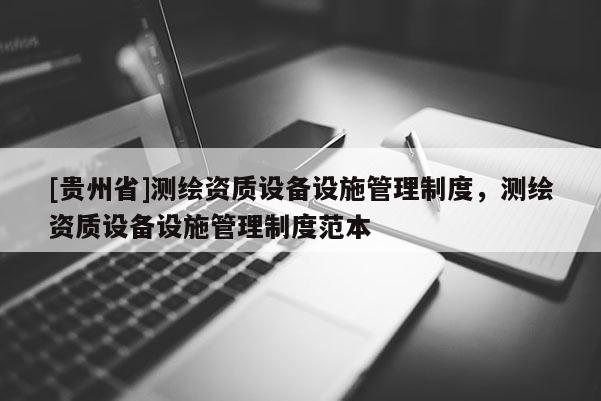 [貴州省]測繪資質設備設施管理制度，測繪資質設備設施管理制度范本