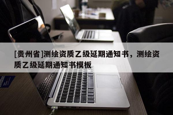 [貴州省]測繪資質乙級延期通知書，測繪資質乙級延期通知書模板