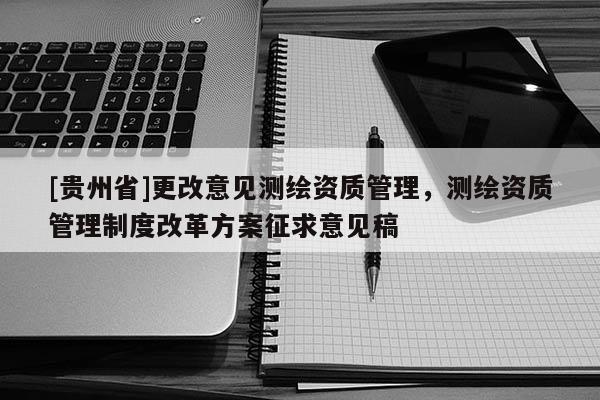 [貴州省]更改意見測繪資質管理，測繪資質管理制度改革方案征求意見稿