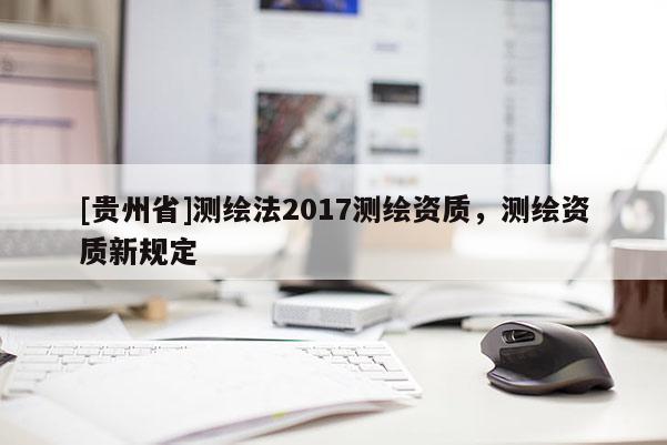 [貴州省]測繪法2017測繪資質，測繪資質新規定