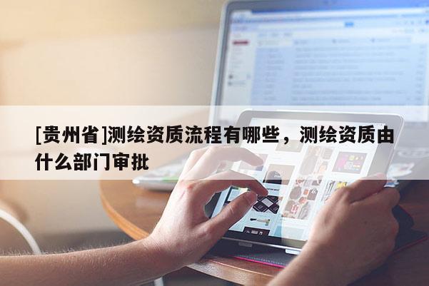 [貴州省]測繪資質流程有哪些，測繪資質由什么部門審批