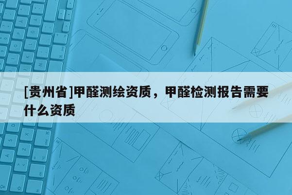 [貴州省]甲醛測繪資質，甲醛檢測報告需要什么資質