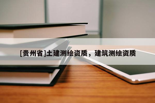 [貴州省]土建測繪資質，建筑測繪資質