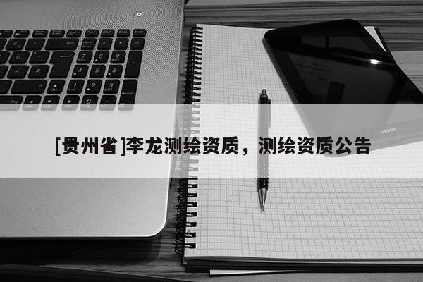 [貴州省]李龍測繪資質，測繪資質公告