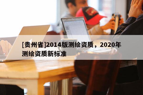 [貴州省]2014版測繪資質，2020年測繪資質新標準