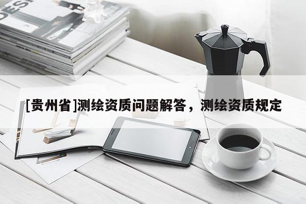 [貴州省]測(cè)繪資質(zhì)問題解答，測(cè)繪資質(zhì)規(guī)定