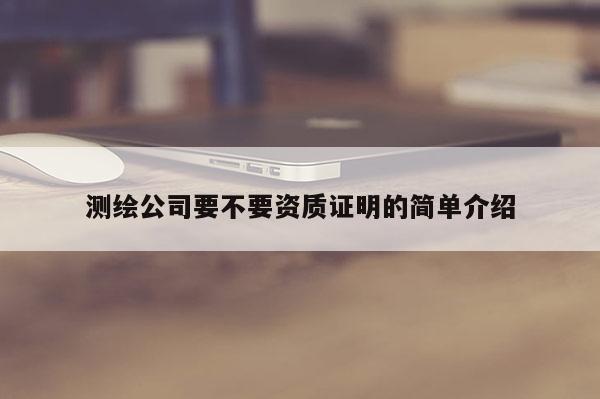 測繪公司要不要資質(zhì)證明的簡單介紹