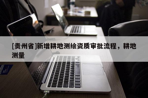 [貴州省]新增耕地測繪資質審批流程，耕地測量