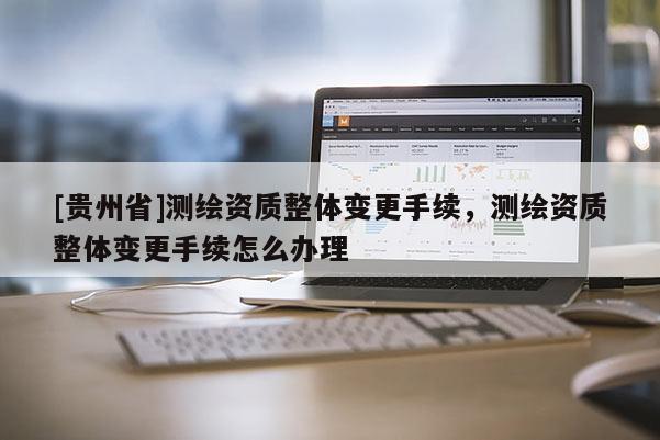 [貴州省]測繪資質整體變更手續，測繪資質整體變更手續怎么辦理