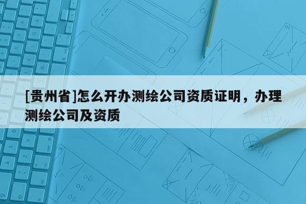 [貴州省]怎么開辦測繪公司資質證明，辦理測繪公司及資質