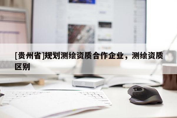 [貴州省]規劃測繪資質合作企業，測繪資質區別