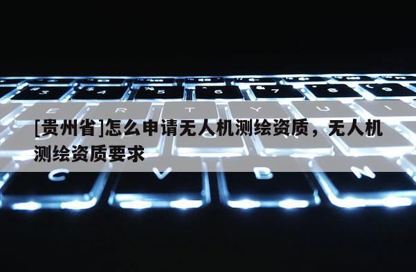 [貴州省]怎么申請(qǐng)無(wú)人機(jī)測(cè)繪資質(zhì)，無(wú)人機(jī)測(cè)繪資質(zhì)要求