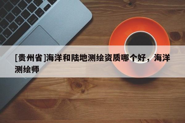 [貴州省]海洋和陸地測繪資質(zhì)哪個好，海洋測繪師