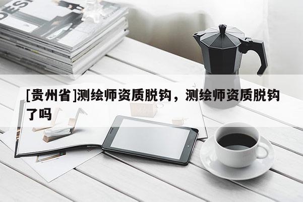 [貴州省]測繪師資質脫鉤，測繪師資質脫鉤了嗎