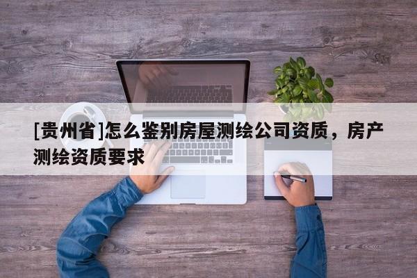 [貴州省]怎么鑒別房屋測繪公司資質(zhì)，房產(chǎn)測繪資質(zhì)要求